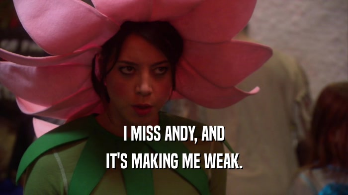 I MISS ANDY, AND IT'S MAKING ME WEAK. 