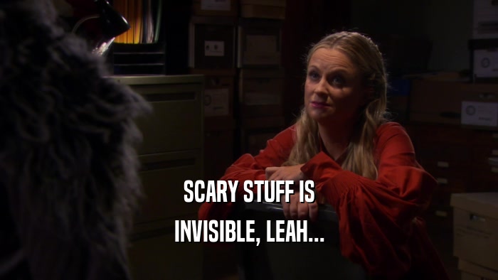 SCARY STUFF IS INVISIBLE, LEAH... 