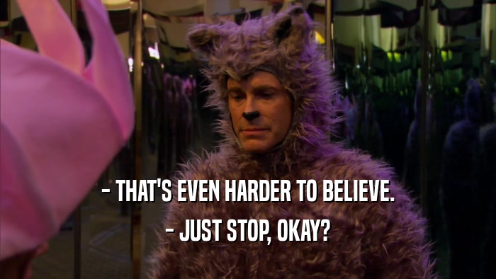 - THAT'S EVEN HARDER TO BELIEVE. - JUST STOP, OKAY? 
