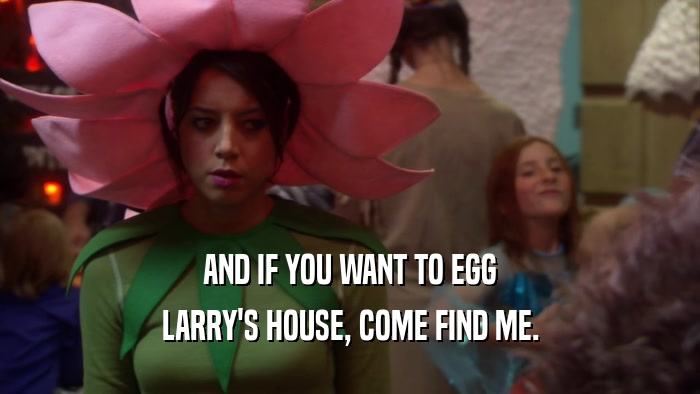 AND IF YOU WANT TO EGG LARRY'S HOUSE, COME FIND ME. 