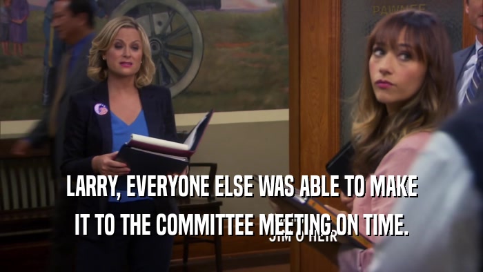 LARRY, EVERYONE ELSE WAS ABLE TO MAKE IT TO THE COMMITTEE MEETING ON TIME. 