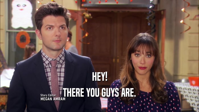 HEY! THERE YOU GUYS ARE. 