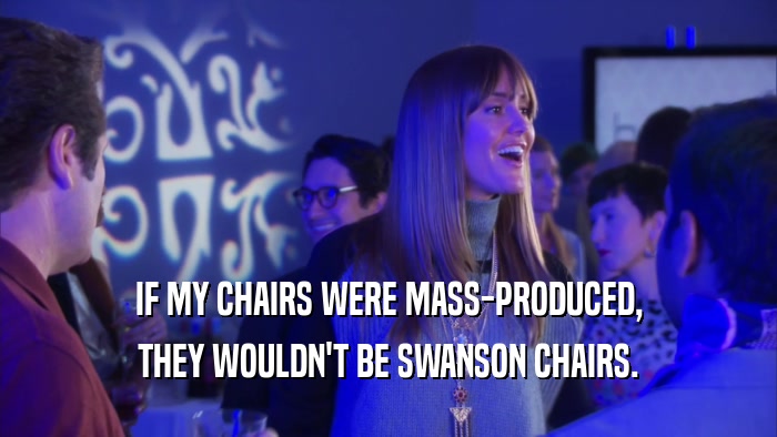 IF MY CHAIRS WERE MASS-PRODUCED, THEY WOULDN'T BE SWANSON CHAIRS. 