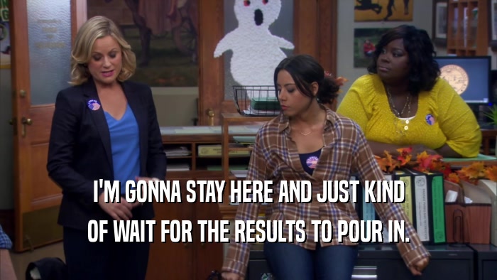 I'M GONNA STAY HERE AND JUST KIND OF WAIT FOR THE RESULTS TO POUR IN. 