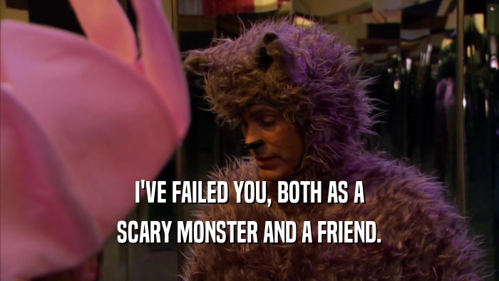 I'VE FAILED YOU, BOTH AS A SCARY MONSTER AND A FRIEND. 
