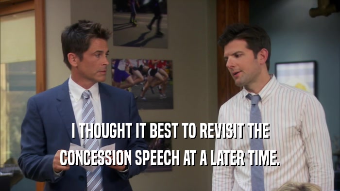 I THOUGHT IT BEST TO REVISIT THE CONCESSION SPEECH AT A LATER TIME. 