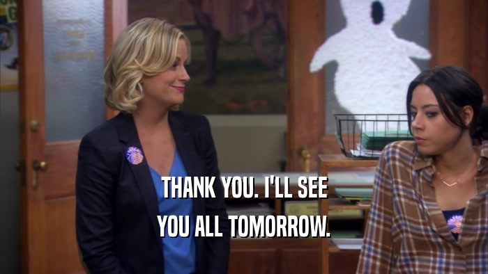 THANK YOU. I'LL SEE YOU ALL TOMORROW. 