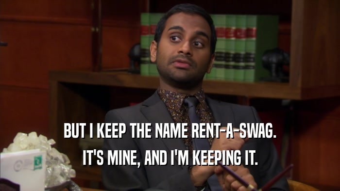 BUT I KEEP THE NAME RENT-A-SWAG. IT'S MINE, AND I'M KEEPING IT. 
