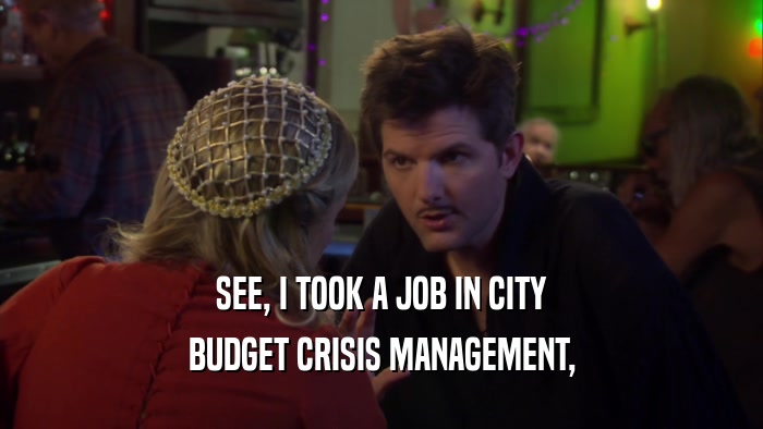 SEE, I TOOK A JOB IN CITY BUDGET CRISIS MANAGEMENT, 