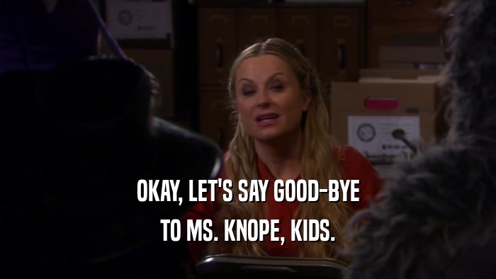OKAY, LET'S SAY GOOD-BYE TO MS. KNOPE, KIDS. 