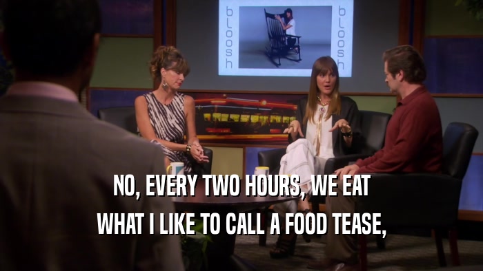 NO, EVERY TWO HOURS, WE EAT WHAT I LIKE TO CALL A FOOD TEASE, 