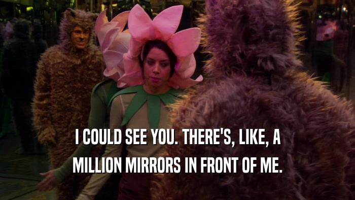 I COULD SEE YOU. THERE'S, LIKE, A MILLION MIRRORS IN FRONT OF ME. 