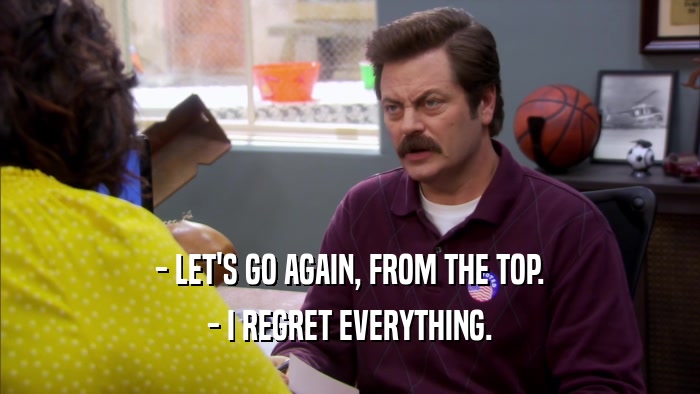 - LET'S GO AGAIN, FROM THE TOP. - I REGRET EVERYTHING. 