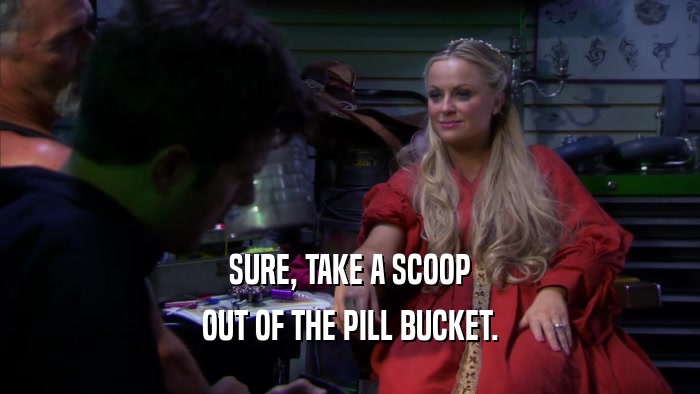 SURE, TAKE A SCOOP OUT OF THE PILL BUCKET. 