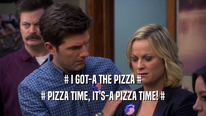 # I GOT-A THE PIZZA # # PIZZA TIME, IT'S-A PIZZA TIME! # 