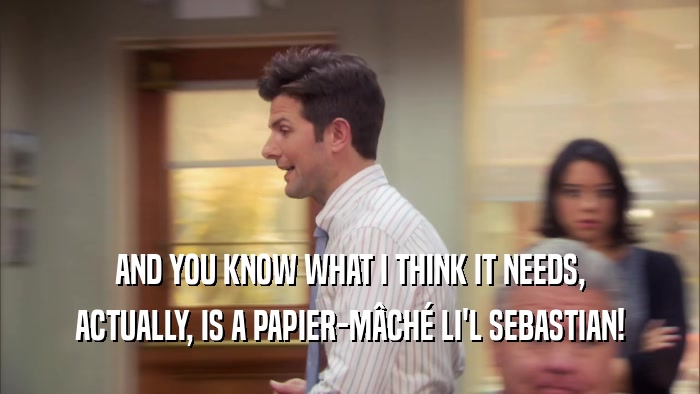 AND YOU KNOW WHAT I THINK IT NEEDS, ACTUALLY, IS A PAPIER-MâCHé LI'L SEBASTIAN! 