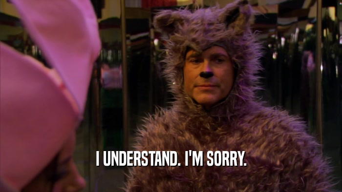 I UNDERSTAND. I'M SORRY.  