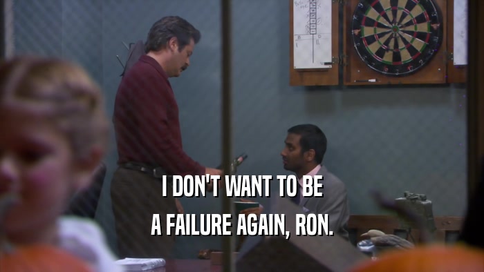 I DON'T WANT TO BE A FAILURE AGAIN, RON. 