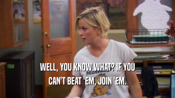 WELL, YOU KNOW WHAT? IF YOU CAN'T BEAT 'EM, JOIN 'EM. 