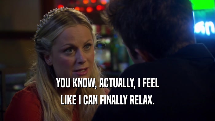 YOU KNOW, ACTUALLY, I FEEL LIKE I CAN FINALLY RELAX. 
