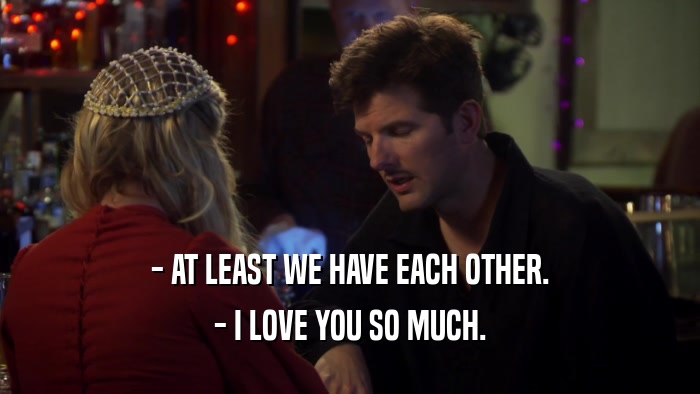 - AT LEAST WE HAVE EACH OTHER. - I LOVE YOU SO MUCH. 