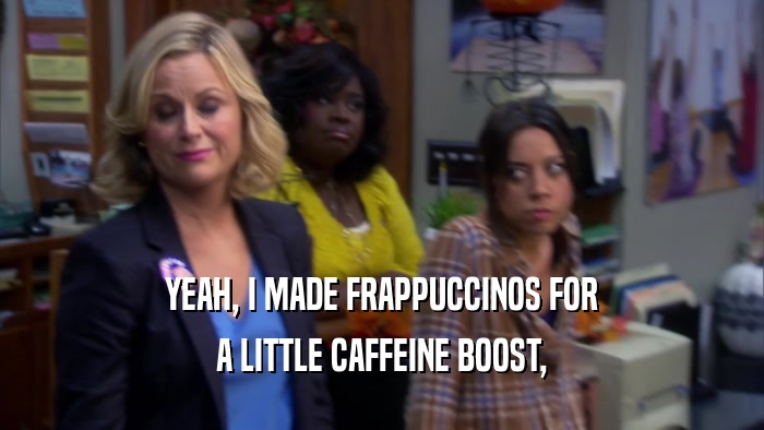 YEAH, I MADE FRAPPUCCINOS FOR A LITTLE CAFFEINE BOOST, 