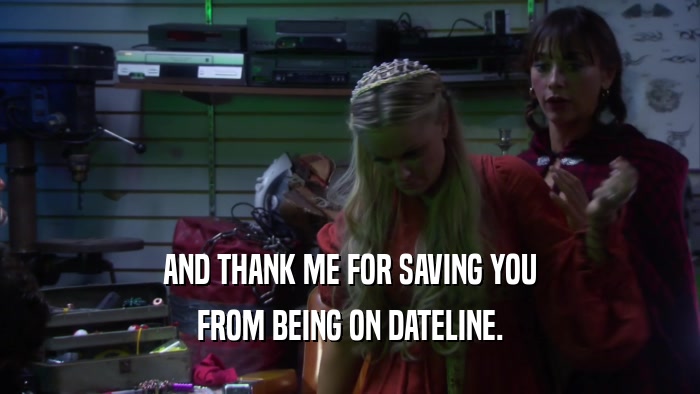 AND THANK ME FOR SAVING YOU FROM BEING ON DATELINE. 
