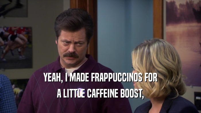 YEAH, I MADE FRAPPUCCINOS FOR A LITTLE CAFFEINE BOOST, 