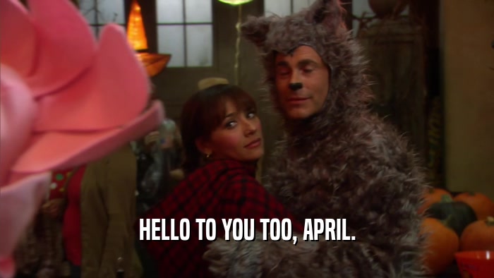 HELLO TO YOU TOO, APRIL.  