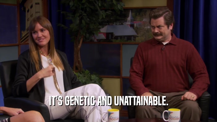 IT'S GENETIC AND UNATTAINABLE.  