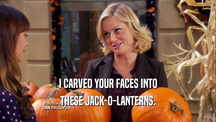 I CARVED YOUR FACES INTO THESE JACK-O-LANTERNS. 