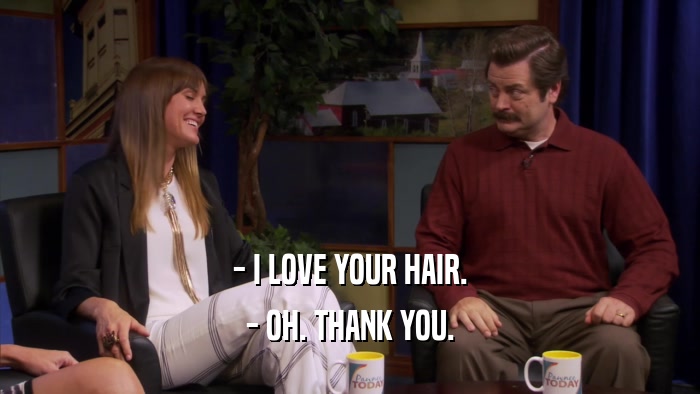 - I LOVE YOUR HAIR. - OH. THANK YOU. 