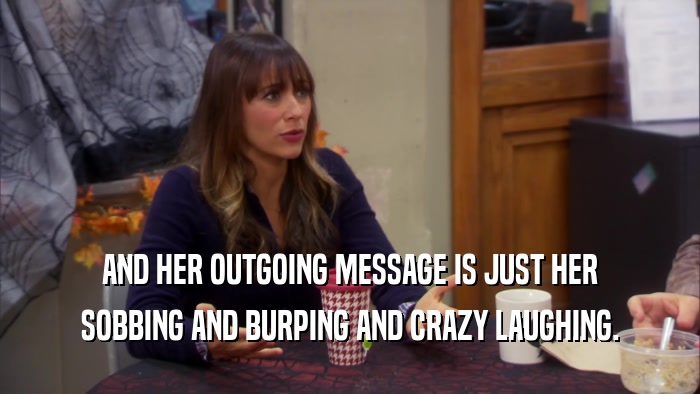 AND HER OUTGOING MESSAGE IS JUST HER SOBBING AND BURPING AND CRAZY LAUGHING. 