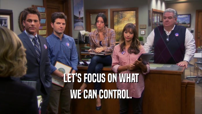 LET'S FOCUS ON WHAT WE CAN CONTROL. 