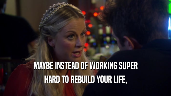 MAYBE INSTEAD OF WORKING SUPER HARD TO REBUILD YOUR LIFE, 