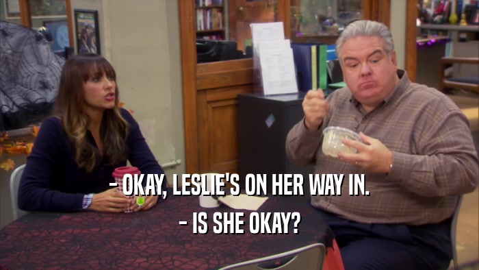- OKAY, LESLIE'S ON HER WAY IN. - IS SHE OKAY? 