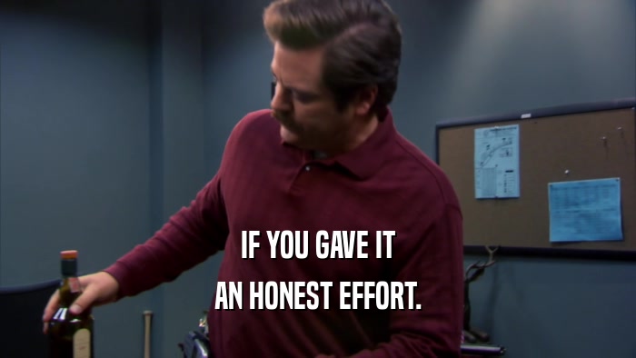 IF YOU GAVE IT AN HONEST EFFORT. 
