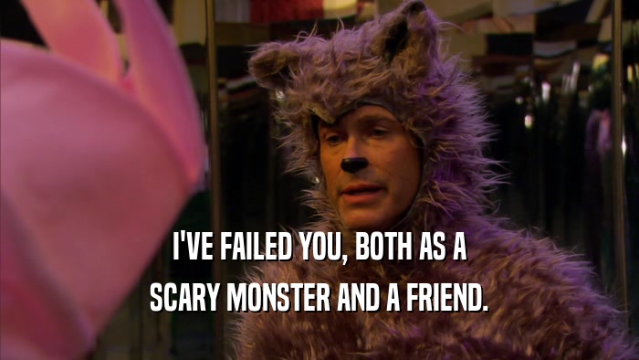 I'VE FAILED YOU, BOTH AS A SCARY MONSTER AND A FRIEND. 