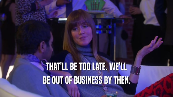 THAT'LL BE TOO LATE. WE'LL BE OUT OF BUSINESS BY THEN. 