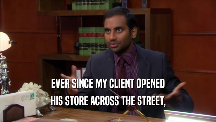 EVER SINCE MY CLIENT OPENED HIS STORE ACROSS THE STREET, 