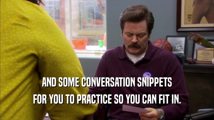 AND SOME CONVERSATION SNIPPETS FOR YOU TO PRACTICE SO YOU CAN FIT IN. 