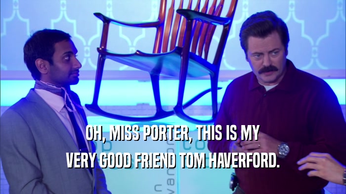 OH, MISS PORTER, THIS IS MY VERY GOOD FRIEND TOM HAVERFORD. 