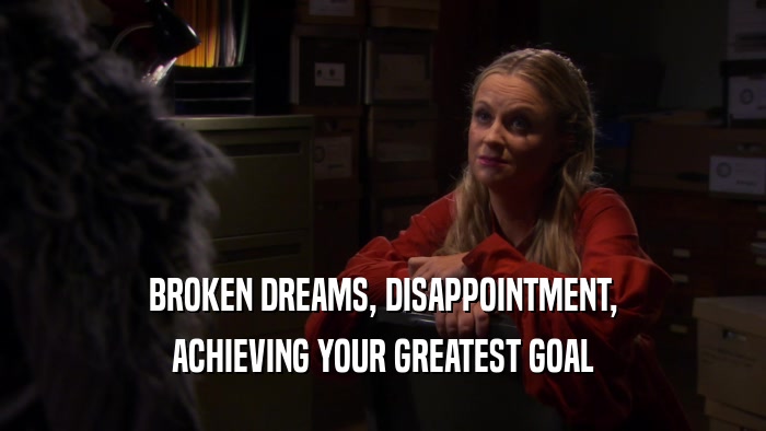 BROKEN DREAMS, DISAPPOINTMENT, ACHIEVING YOUR GREATEST GOAL 