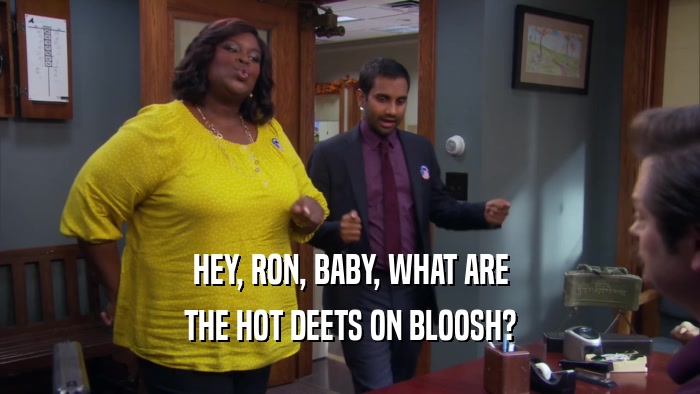 HEY, RON, BABY, WHAT ARE THE HOT DEETS ON BLOOSH? 