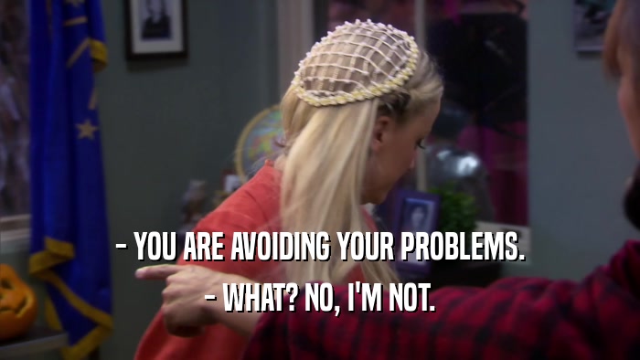 - YOU ARE AVOIDING YOUR PROBLEMS. - WHAT? NO, I'M NOT. 