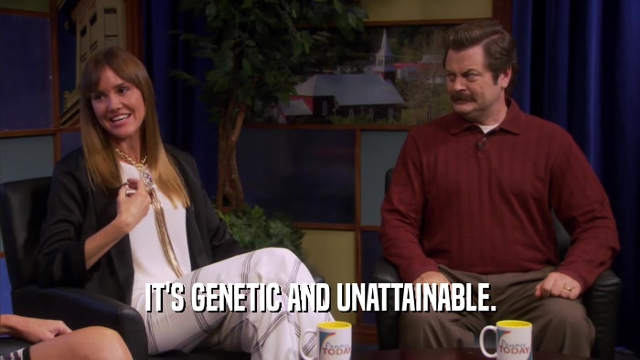 IT'S GENETIC AND UNATTAINABLE.  