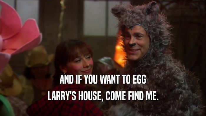 AND IF YOU WANT TO EGG LARRY'S HOUSE, COME FIND ME. 