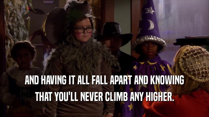 AND HAVING IT ALL FALL APART AND KNOWING THAT YOU'LL NEVER CLIMB ANY HIGHER. 