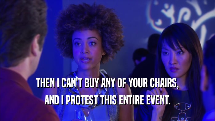 THEN I CAN'T BUY ANY OF YOUR CHAIRS, AND I PROTEST THIS ENTIRE EVENT. 