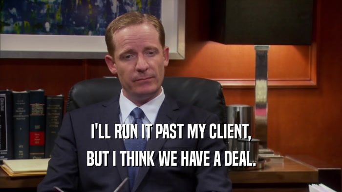 I'LL RUN IT PAST MY CLIENT, BUT I THINK WE HAVE A DEAL. 